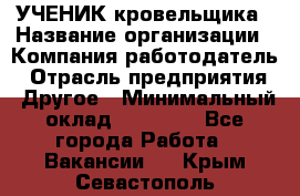 УЧЕНИК кровельщика › Название организации ­ Компания-работодатель › Отрасль предприятия ­ Другое › Минимальный оклад ­ 20 000 - Все города Работа » Вакансии   . Крым,Севастополь